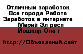 Отличный заработок - Все города Работа » Заработок в интернете   . Марий Эл респ.,Йошкар-Ола г.